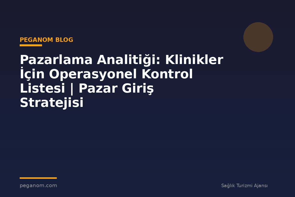 Pazarlama Analitiği: Klinikler İçin Operasyonel Kontrol Listesi | Pazar Giriş Stratejisi