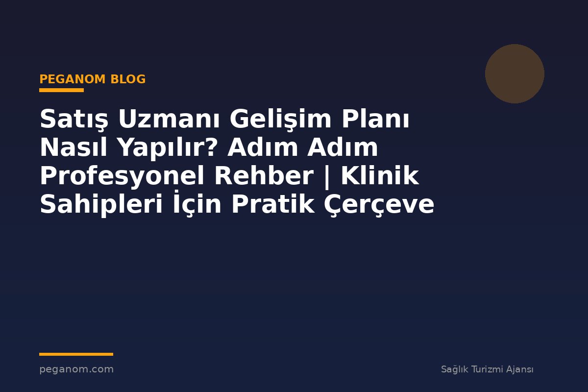 Satış Uzmanı Gelişim Planı Nasıl Yapılır? Adım Adım Profesyonel Rehber | Klinik Sahipleri İçin Pratik Çerçeve