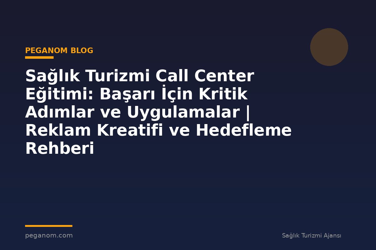 Sağlık Turizmi Call Center Eğitimi: Başarı İçin Kritik Adımlar ve Uygulamalar | Reklam Kreatifi ve Hedefleme Rehberi