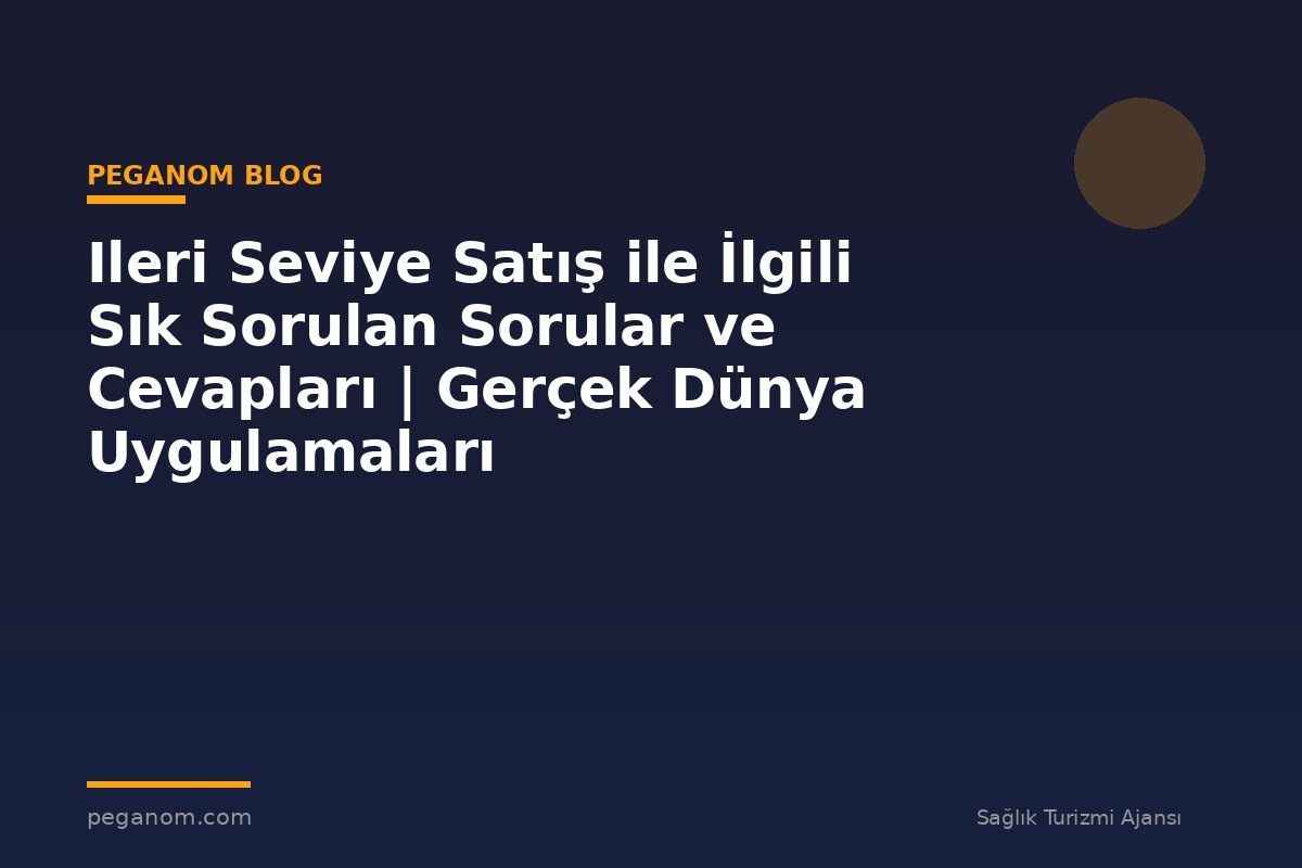 Ileri Seviye Satış ile İlgili Sık Sorulan Sorular ve Cevapları | Gerçek Dünya Uygulamaları