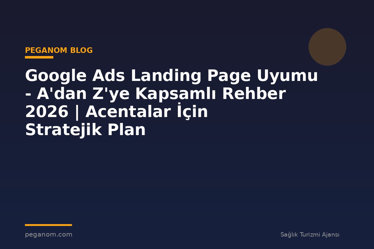 Google Ads Landing Page Uyumu - A'dan Z'ye Kapsamlı Rehber 2026 | Acentalar İçin Stratejik Plan
