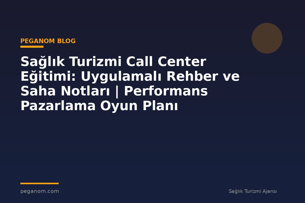 Sağlık Turizmi Call Center Eğitimi: Uygulamalı Rehber ve Saha Notları | Performans Pazarlama Oyun Planı