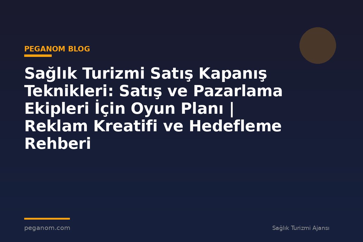 Sağlık Turizmi Satış Kapanış Teknikleri: Satış ve Pazarlama Ekipleri İçin Oyun Planı | Reklam Kreatifi ve Hedefleme Rehberi