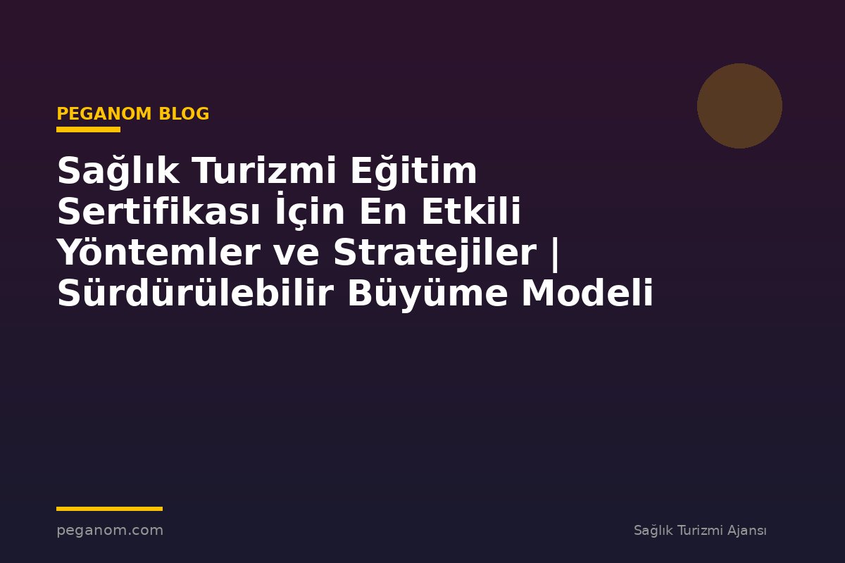 Sağlık Turizmi Eğitim Sertifikası İçin En Etkili Yöntemler ve Stratejiler | Sürdürülebilir Büyüme Modeli