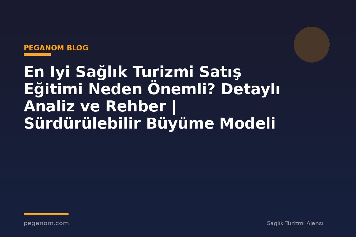 En Iyi Sağlık Turizmi Satış Eğitimi Neden Önemli? Detaylı Analiz ve Rehber | Sürdürülebilir Büyüme Modeli