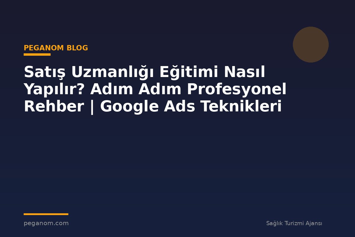 Satış Uzmanlığı Eğitimi Nasıl Yapılır? Adım Adım Profesyonel Rehber | Google Ads Teknikleri