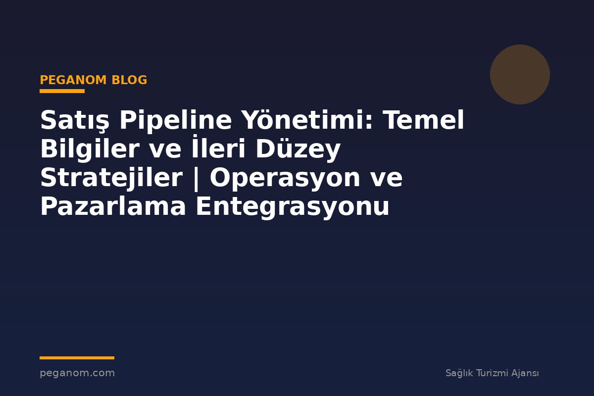 Satış Pipeline Yönetimi: Temel Bilgiler ve İleri Düzey Stratejiler | Operasyon ve Pazarlama Entegrasyonu