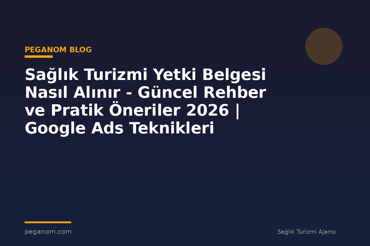 Sağlık Turizmi Yetki Belgesi Nasıl Alınır - Güncel Rehber ve Pratik Öneriler 2026 | Google Ads Teknikleri