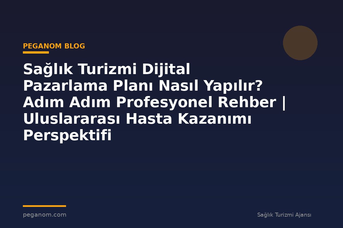 Sağlık Turizmi Dijital Pazarlama Planı Nasıl Yapılır? Adım Adım Profesyonel Rehber | Uluslararası Hasta Kazanımı Perspektifi