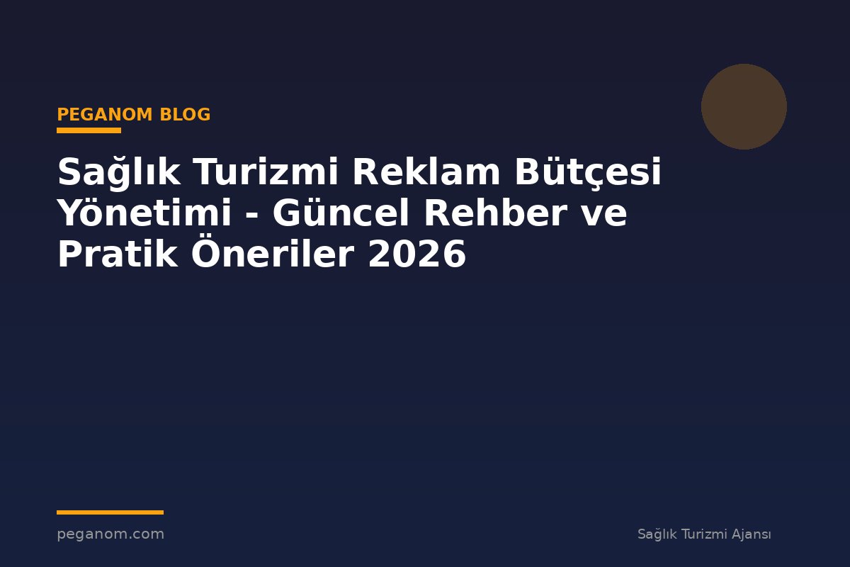 Sağlık Turizmi Reklam Bütçesi Yönetimi - Güncel Rehber ve Pratik Öneriler 2026