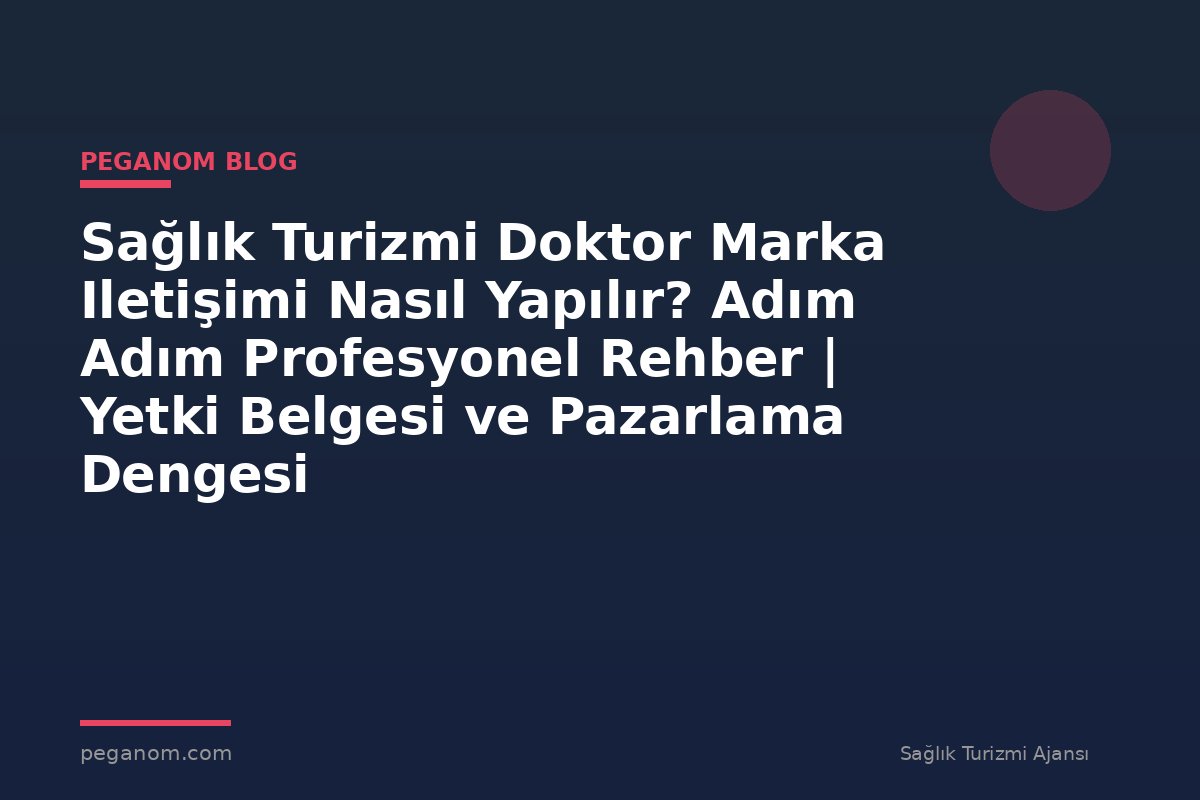Sağlık Turizmi Doktor Marka Iletişimi Nasıl Yapılır? Adım Adım Profesyonel Rehber | Yetki Belgesi ve Pazarlama Dengesi