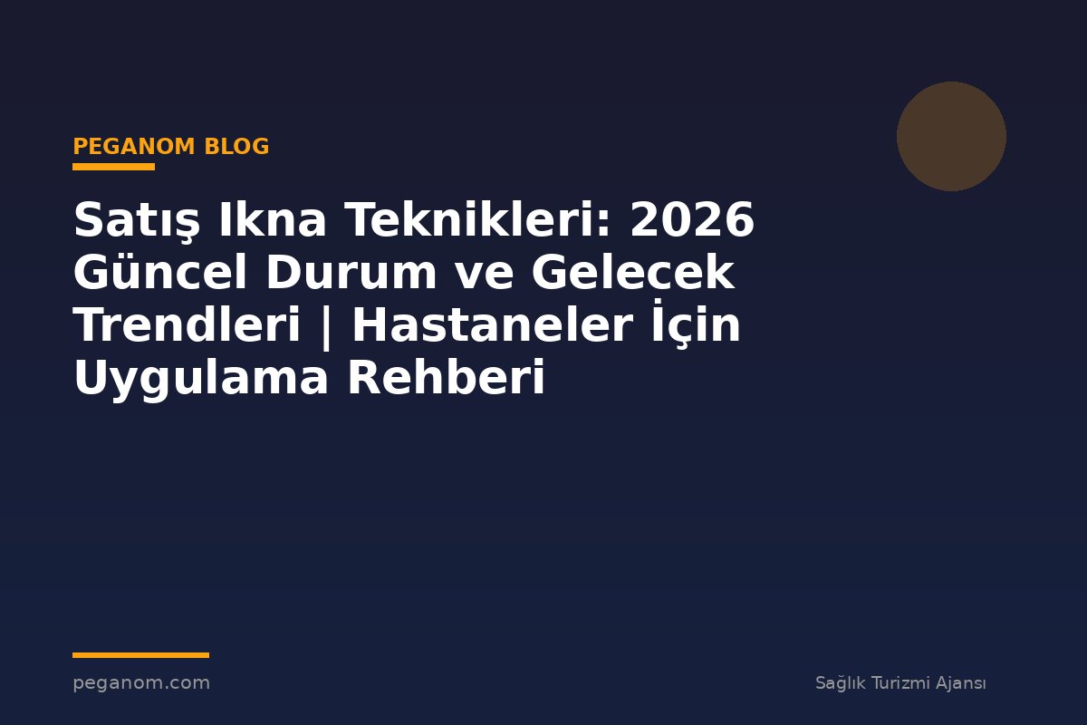 Satış Ikna Teknikleri: 2026 Güncel Durum ve Gelecek Trendleri | Hastaneler İçin Uygulama Rehberi