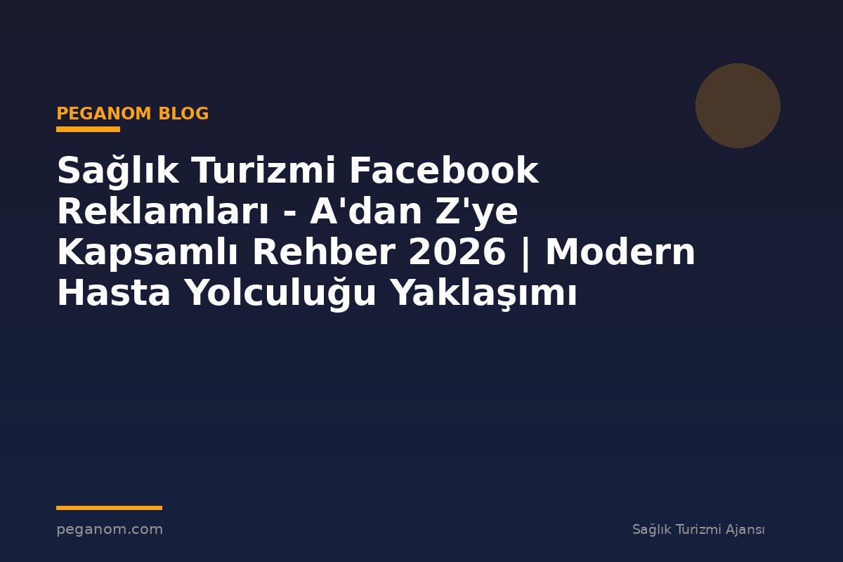 Sağlık Turizmi Facebook Reklamları - A'dan Z'ye Kapsamlı Rehber 2026 | Modern Hasta Yolculuğu Yaklaşımı
