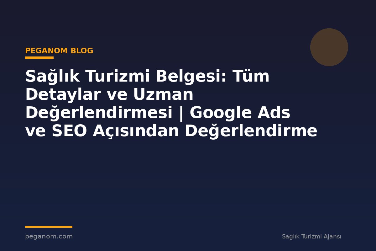 Sağlık Turizmi Belgesi: Tüm Detaylar ve Uzman Değerlendirmesi | Google Ads ve SEO Açısından Değerlendirme