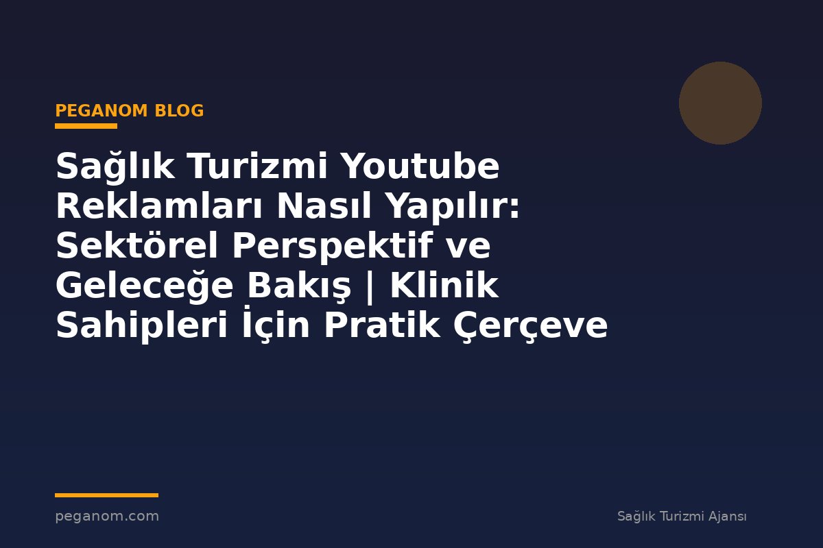 Sağlık Turizmi Youtube Reklamları Nasıl Yapılır: Sektörel Perspektif ve Geleceğe Bakış | Klinik Sahipleri İçin Pratik Çerçeve