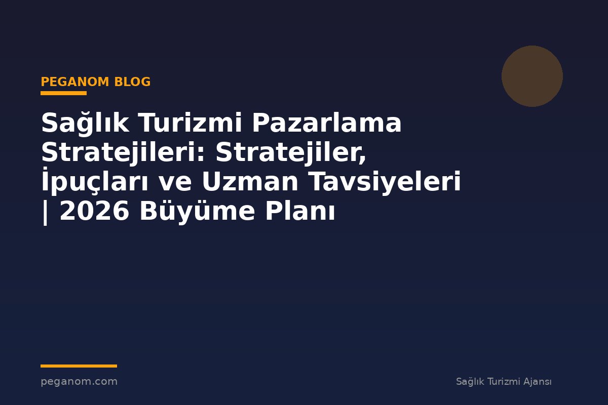Sağlık Turizmi Pazarlama Stratejileri: Stratejiler, İpuçları ve Uzman Tavsiyeleri | 2026 Büyüme Planı