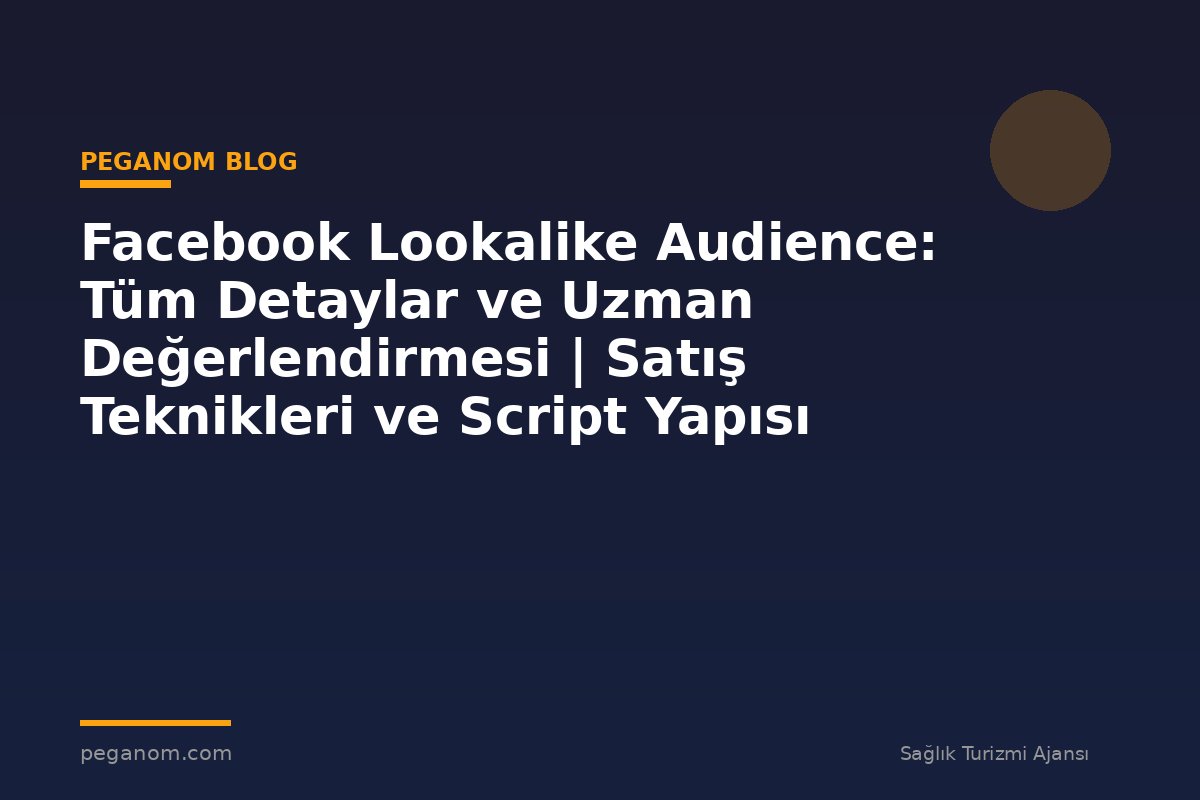 Facebook Lookalike Audience: Tüm Detaylar ve Uzman Değerlendirmesi | Satış Teknikleri ve Script Yapısı