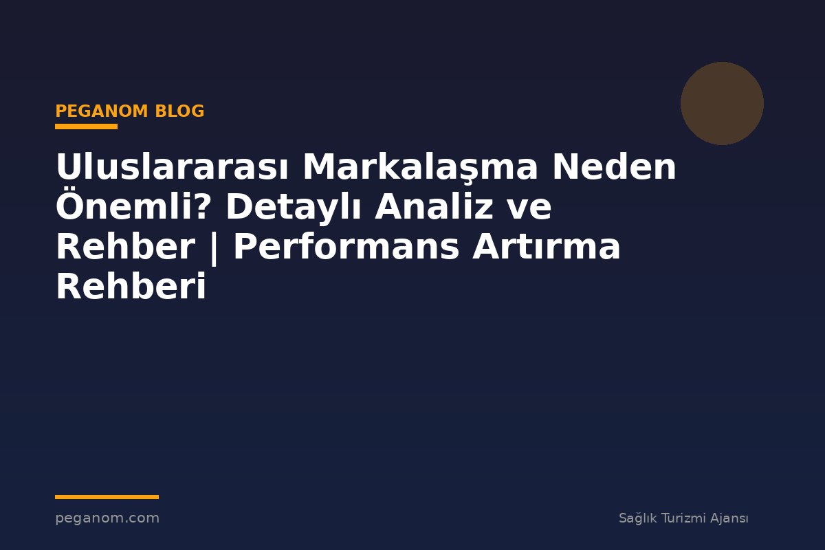 Uluslararası Markalaşma Neden Önemli? Detaylı Analiz ve Rehber | Performans Artırma Rehberi