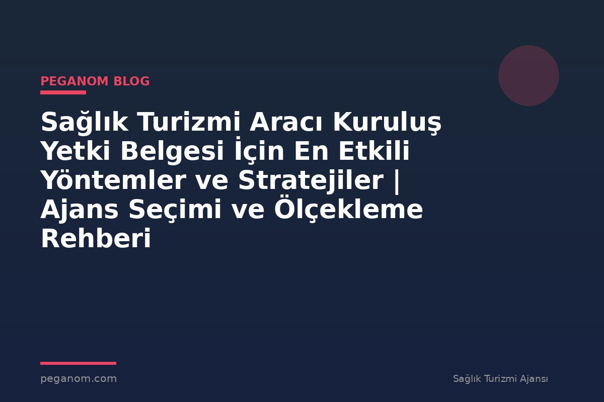 Sağlık Turizmi Aracı Kuruluş Yetki Belgesi İçin En Etkili Yöntemler ve Stratejiler | Ajans Seçimi ve Ölçekleme Rehberi