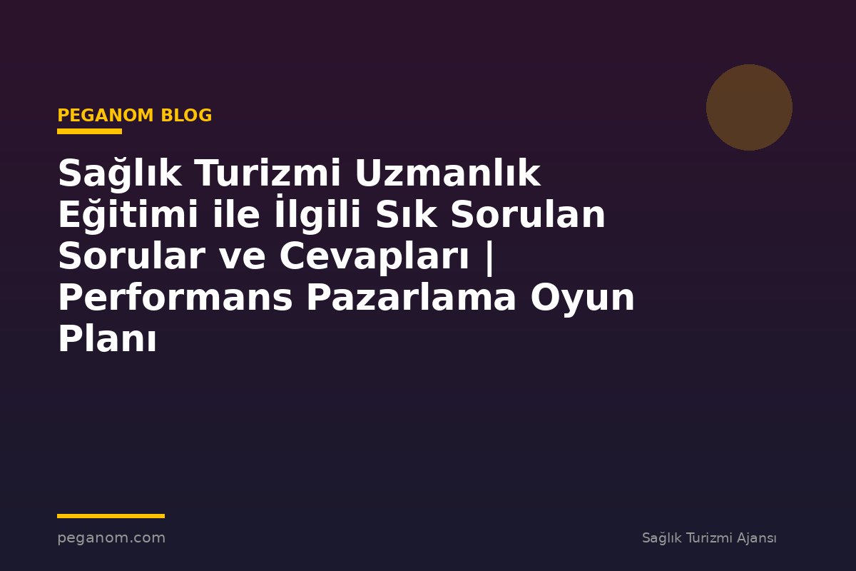 Sağlık Turizmi Uzmanlık Eğitimi ile İlgili Sık Sorulan Sorular ve Cevapları | Performans Pazarlama Oyun Planı