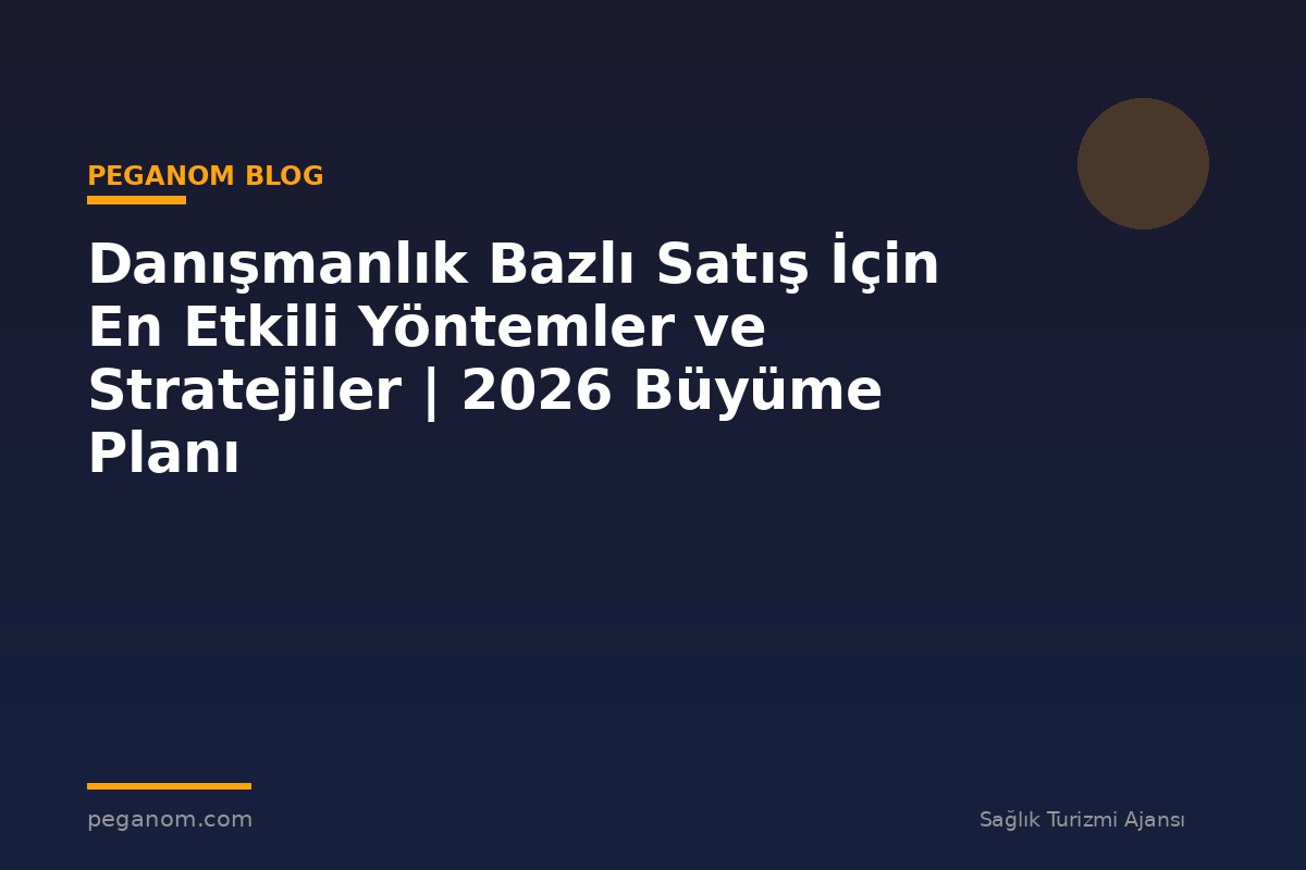 Danışmanlık Bazlı Satış İçin En Etkili Yöntemler ve Stratejiler | 2026 Büyüme Planı