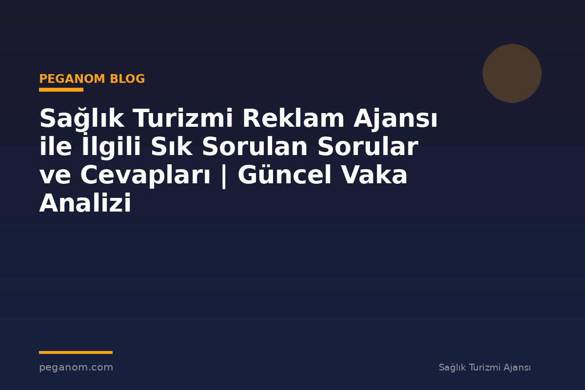 Sağlık Turizmi Reklam Ajansı ile İlgili Sık Sorulan Sorular ve Cevapları | Güncel Vaka Analizi