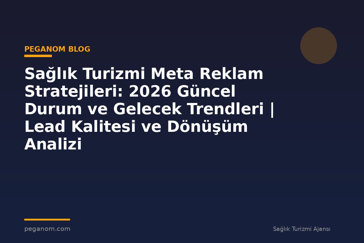 Sağlık Turizmi Meta Reklam Stratejileri: 2026 Güncel Durum ve Gelecek Trendleri | Lead Kalitesi ve Dönüşüm Analizi