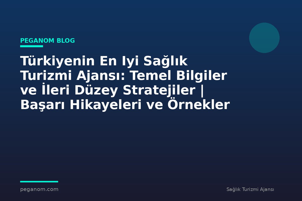 Türkiyenin En Iyi Sağlık Turizmi Ajansı: Temel Bilgiler ve İleri Düzey Stratejiler | Başarı Hikayeleri ve Örnekler