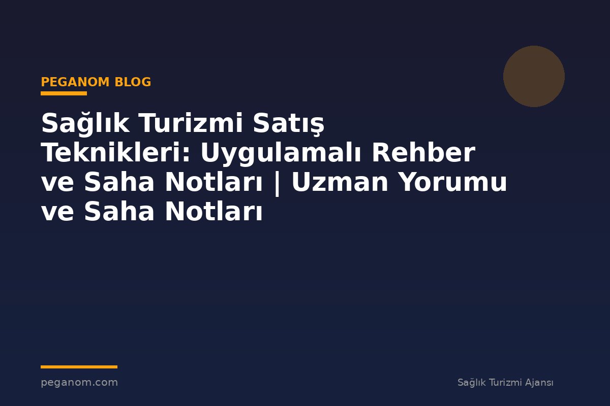 Sağlık Turizmi Satış Teknikleri: Uygulamalı Rehber ve Saha Notları | Uzman Yorumu ve Saha Notları