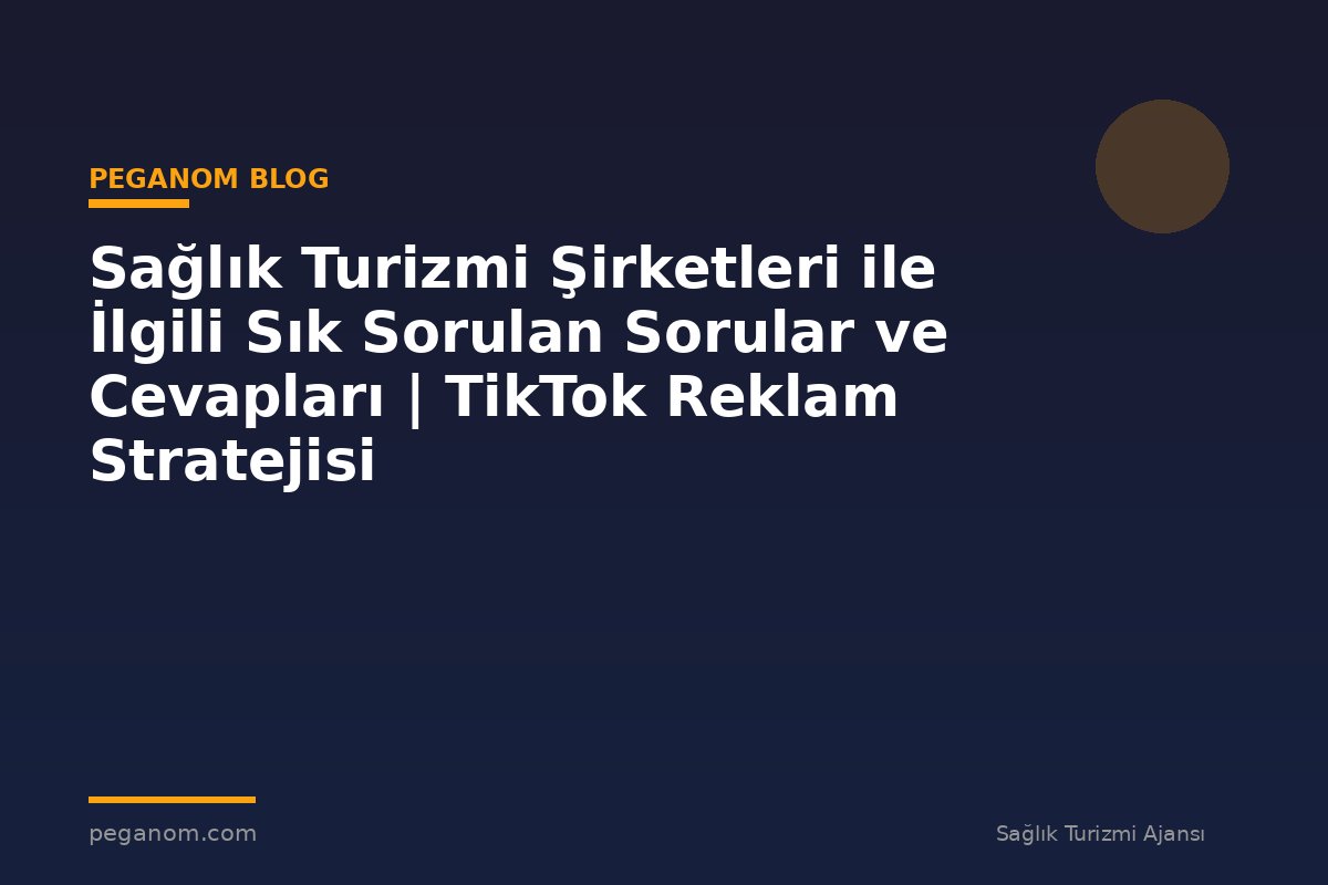 Sağlık Turizmi Şirketleri ile İlgili Sık Sorulan Sorular ve Cevapları | TikTok Reklam Stratejisi