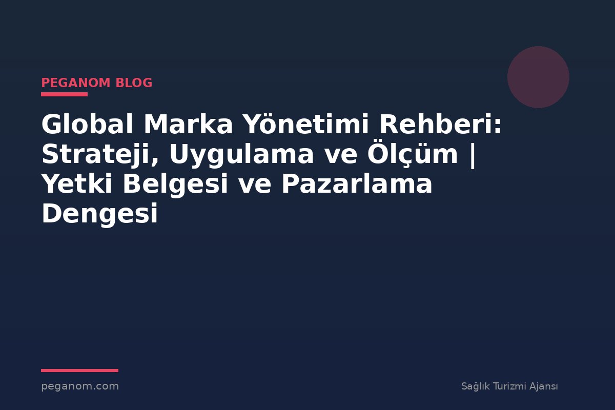 Global Marka Yönetimi Rehberi: Strateji, Uygulama ve Ölçüm | Yetki Belgesi ve Pazarlama Dengesi