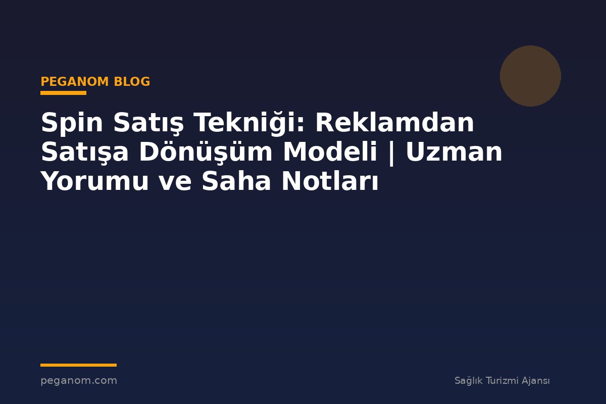 Spin Satış Tekniği: Reklamdan Satışa Dönüşüm Modeli | Uzman Yorumu ve Saha Notları