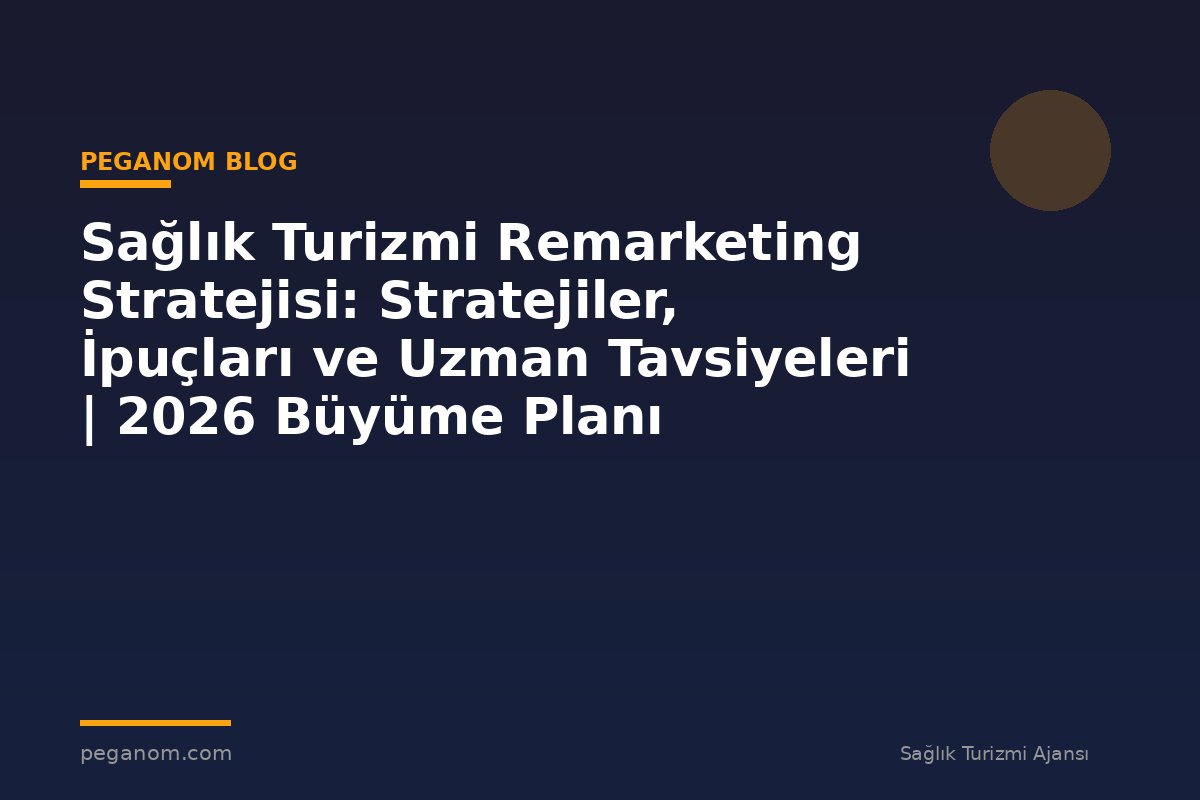 Sağlık Turizmi Remarketing Stratejisi: Stratejiler, İpuçları ve Uzman Tavsiyeleri | 2026 Büyüme Planı
