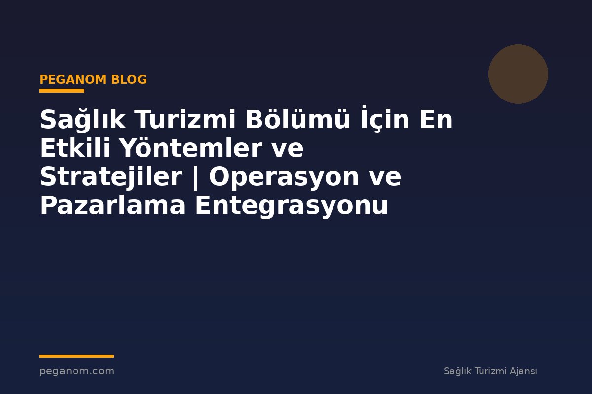 Sağlık Turizmi Bölümü İçin En Etkili Yöntemler ve Stratejiler | Operasyon ve Pazarlama Entegrasyonu