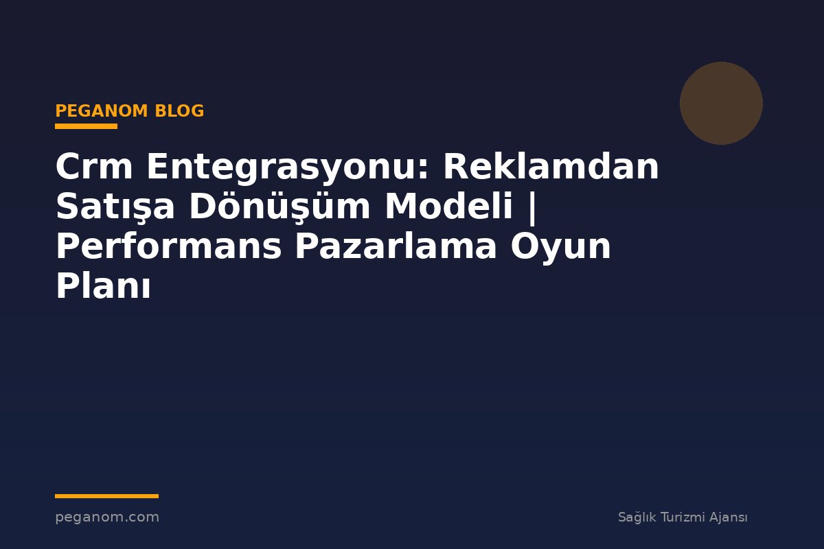 Crm Entegrasyonu: Reklamdan Satışa Dönüşüm Modeli | Performans Pazarlama Oyun Planı