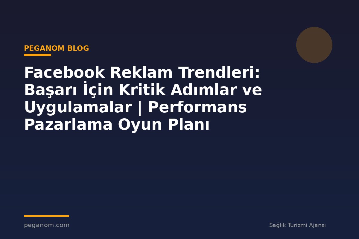 Facebook Reklam Trendleri: Başarı İçin Kritik Adımlar ve Uygulamalar | Performans Pazarlama Oyun Planı