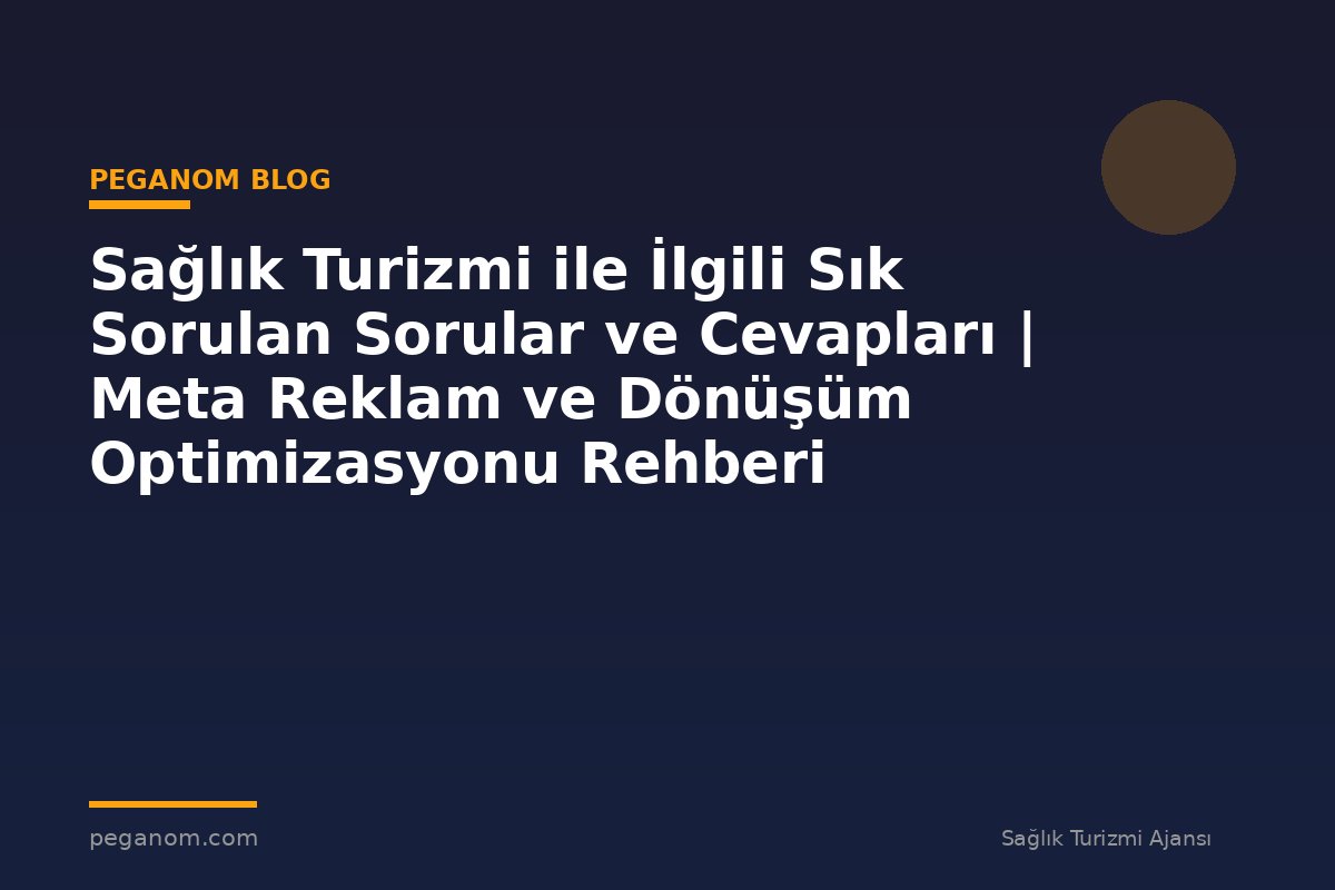 Sağlık Turizmi ile İlgili Sık Sorulan Sorular ve Cevapları | Meta Reklam ve Dönüşüm Optimizasyonu Rehberi