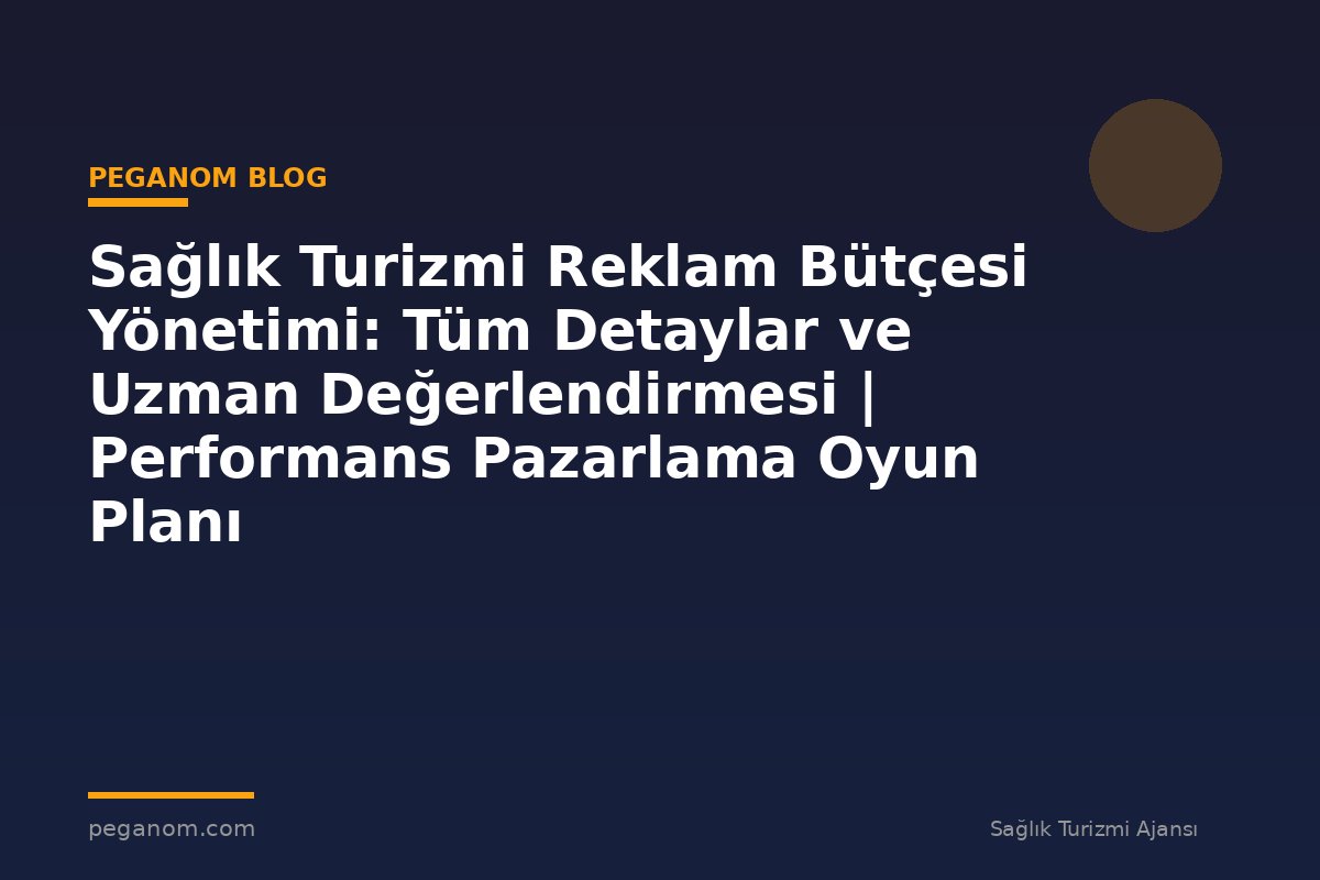 Sağlık Turizmi Reklam Bütçesi Yönetimi: Tüm Detaylar ve Uzman Değerlendirmesi | Performans Pazarlama Oyun Planı
