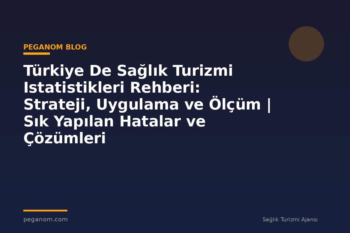 Türkiye De Sağlık Turizmi Istatistikleri Rehberi: Strateji, Uygulama ve Ölçüm | Sık Yapılan Hatalar ve Çözümleri