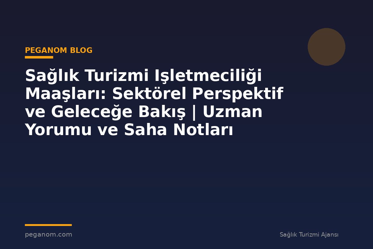 Sağlık Turizmi Işletmeciliği Maaşları: Sektörel Perspektif ve Geleceğe Bakış | Uzman Yorumu ve Saha Notları