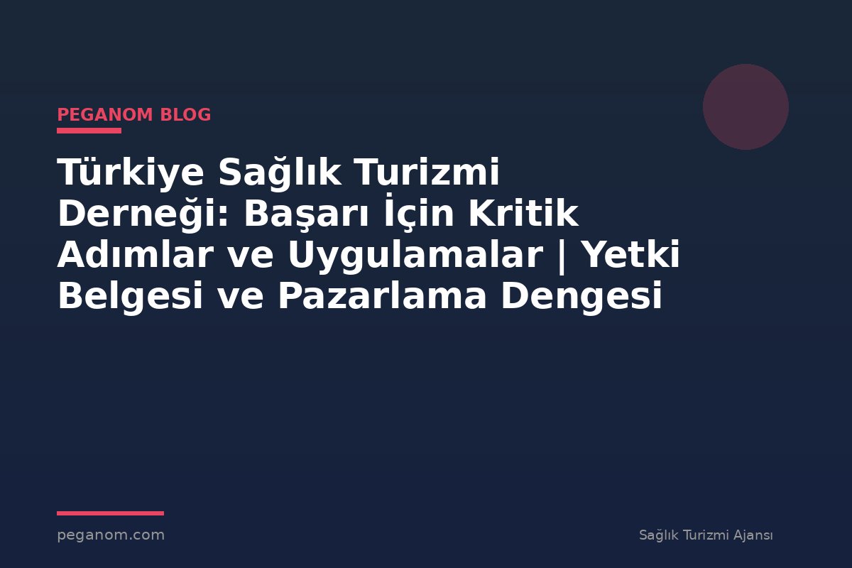 Türkiye Sağlık Turizmi Derneği: Başarı İçin Kritik Adımlar ve Uygulamalar | Yetki Belgesi ve Pazarlama Dengesi