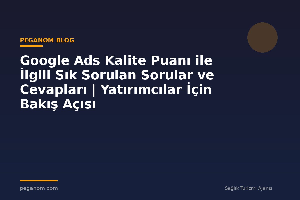 Google Ads Kalite Puanı ile İlgili Sık Sorulan Sorular ve Cevapları | Yatırımcılar İçin Bakış Açısı