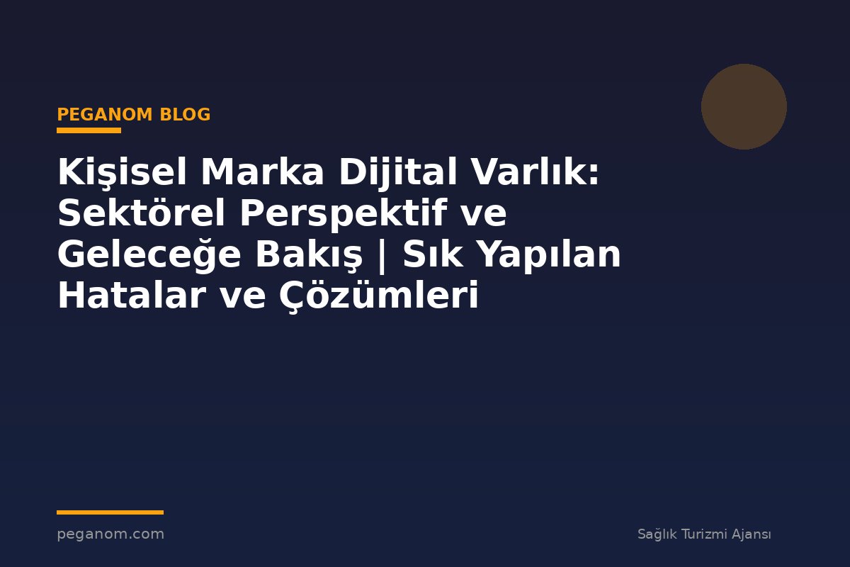 Kişisel Marka Dijital Varlık: Sektörel Perspektif ve Geleceğe Bakış | Sık Yapılan Hatalar ve Çözümleri