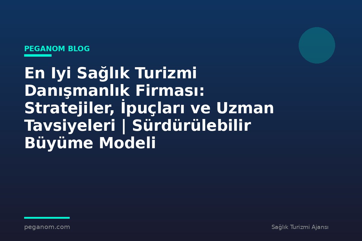 En Iyi Sağlık Turizmi Danışmanlık Firması: Stratejiler, İpuçları ve Uzman Tavsiyeleri | Sürdürülebilir Büyüme Modeli