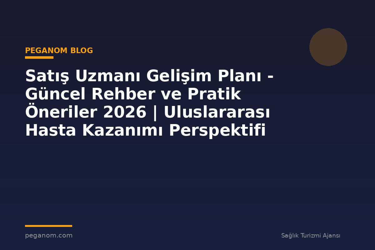 Satış Uzmanı Gelişim Planı - Güncel Rehber ve Pratik Öneriler 2026 | Uluslararası Hasta Kazanımı Perspektifi