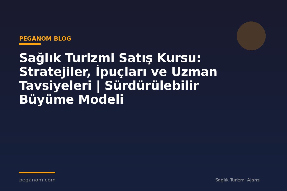Sağlık Turizmi Satış Kursu: Stratejiler, İpuçları ve Uzman Tavsiyeleri | Sürdürülebilir Büyüme Modeli