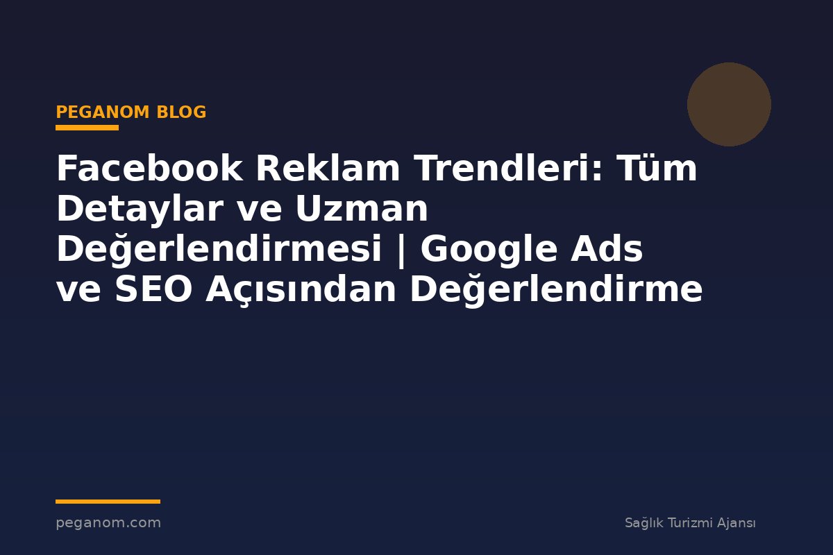 Facebook Reklam Trendleri: Tüm Detaylar ve Uzman Değerlendirmesi | Google Ads ve SEO Açısından Değerlendirme