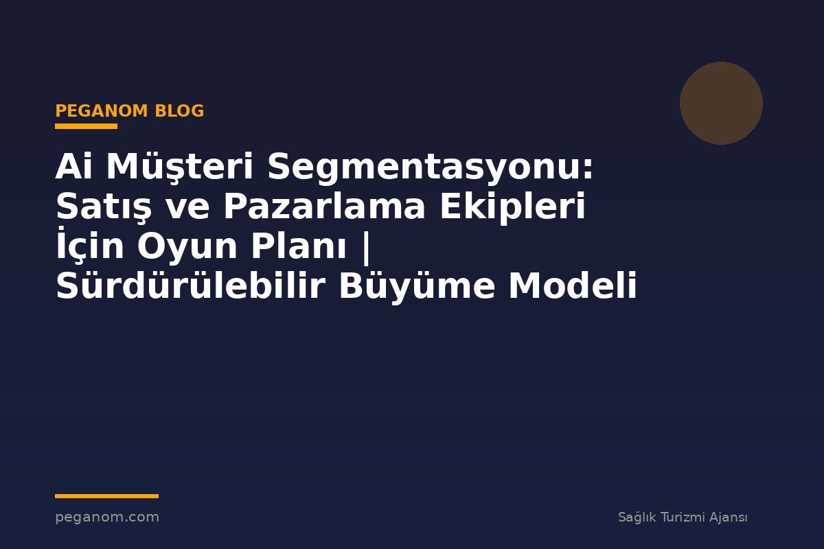 Ai Müşteri Segmentasyonu: Satış ve Pazarlama Ekipleri İçin Oyun Planı | Sürdürülebilir Büyüme Modeli