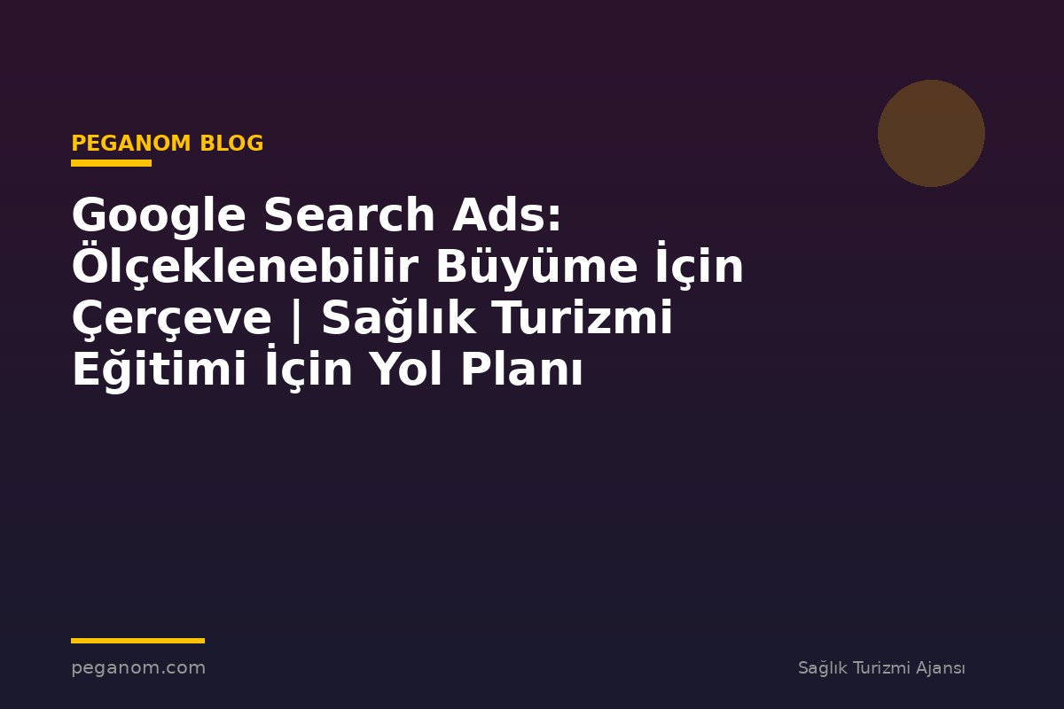 Google Search Ads: Ölçeklenebilir Büyüme İçin Çerçeve | Sağlık Turizmi Eğitimi İçin Yol Planı