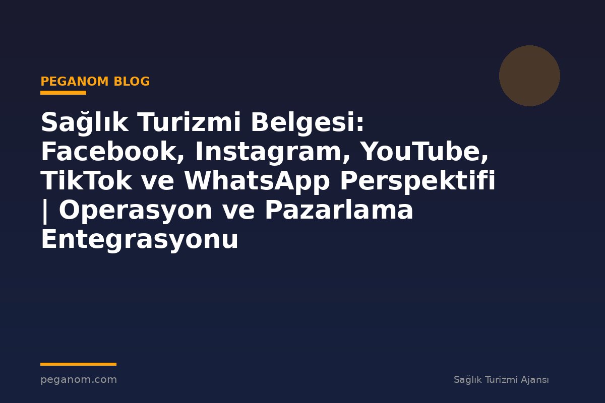 Sağlık Turizmi Belgesi: Facebook, Instagram, YouTube, TikTok ve WhatsApp Perspektifi | Operasyon ve Pazarlama Entegrasyonu